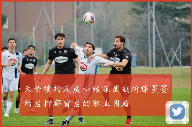 天价续约反成心结深度剖析球星签约后抑郁背后的职业困局