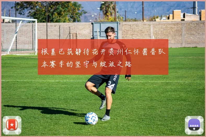 根基已筑静待花开贵州仁怀酱香队本赛季的坚守与绽放之路